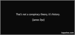 quote-that-s-not-a-conspiracy-theory-it-s-history-james-dye-341744